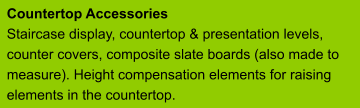Countertop Accessories Staircase display, countertop & presentation levels, counter covers, composite slate boards (also made to measure). Height compensation elements for raising elements in the countertop.