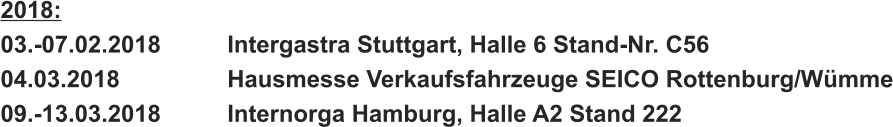 2018: 03.-07.02.2018		Intergastra Stuttgart, Halle 6 Stand-Nr. C56 04.03.2018			Hausmesse Verkaufsfahrzeuge SEICO Rottenburg/Wümme 09.-13.03.2018		Internorga Hamburg, Halle A2 Stand 222
