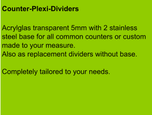 Counter-Plexi-Dividers   Acrylglas transparent 5mm with 2 stainless steel base for all common counters or custom made to your measure. Also as replacement dividers without base.  Completely tailored to your needs.