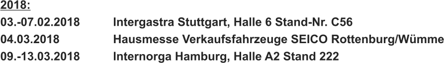 2018: 03.-07.02.2018		Intergastra Stuttgart, Halle 6 Stand-Nr. C56 04.03.2018			Hausmesse Verkaufsfahrzeuge SEICO Rottenburg/Wümme 09.-13.03.2018		Internorga Hamburg, Halle A2 Stand 222